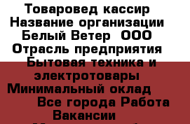Товаровед-кассир › Название организации ­ Белый Ветер, ООО › Отрасль предприятия ­ Бытовая техника и электротовары › Минимальный оклад ­ 24 000 - Все города Работа » Вакансии   . Московская обл.,Бронницы г.